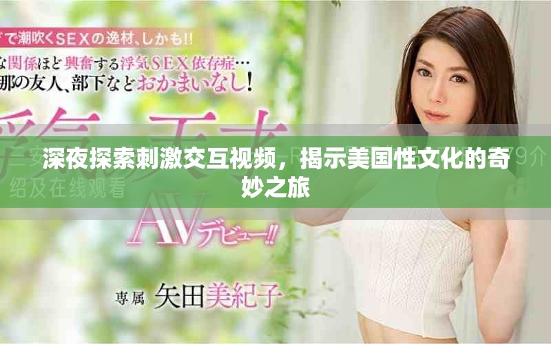 深夜探索刺激交互视频,揭示美国性文化的奇妙之旅 深夜探索刺激交互视频,揭示美国性文化的奇妙之旅