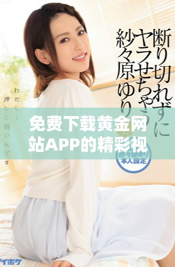 免费下载黄金网站APP的精彩视频全攻略与使用指南 免费下载黄金网站APP的精彩视频全攻略与使用指南