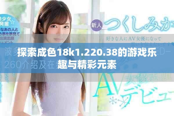 探索成色18k1.220.38的游戏乐趣与精彩元素