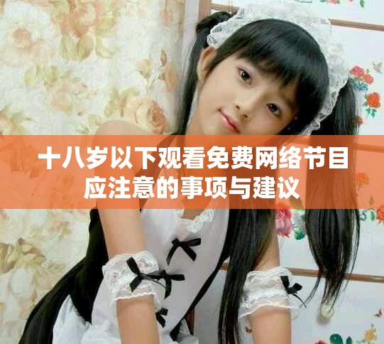十八岁以下观看免费网络节目应注意的事项与建议 十八岁以下观看免费网络节目应注意的事项与建议