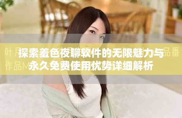 探索羞色夜聊软件的无限魅力与永久免费使用优势详细解析