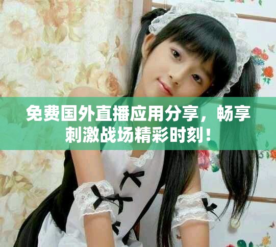 免费国外直播应用分享，畅享刺激战场精彩时刻！