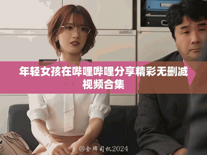 年轻女孩在哔哩哔哩分享精彩无删减视频合集