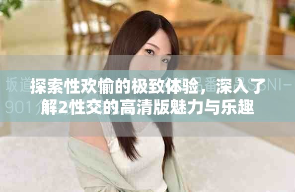 探索性欢愉的极致体验，深入了解2性交的高清版魅力与乐趣