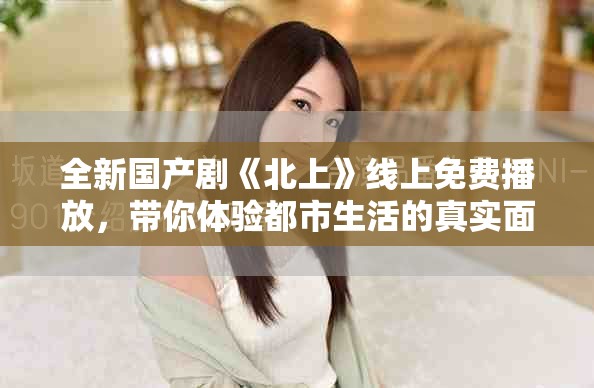 全新国产剧《北上》线上免费播放，带你体验都市生活的真实面貌
