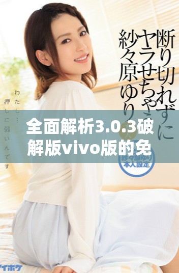 全面解析3.0.3破解版vivo版的免费获取与使用方法