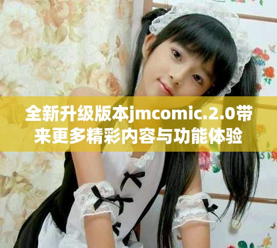 全新升级版本jmcomic.2.0带来更多精彩内容与功能体验