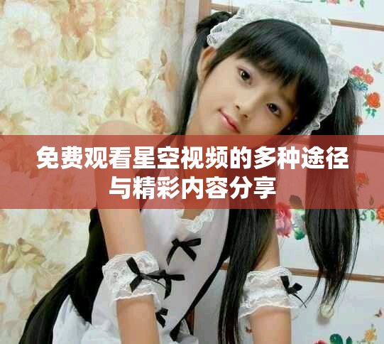 免费观看星空视频的多种途径与精彩内容分享
