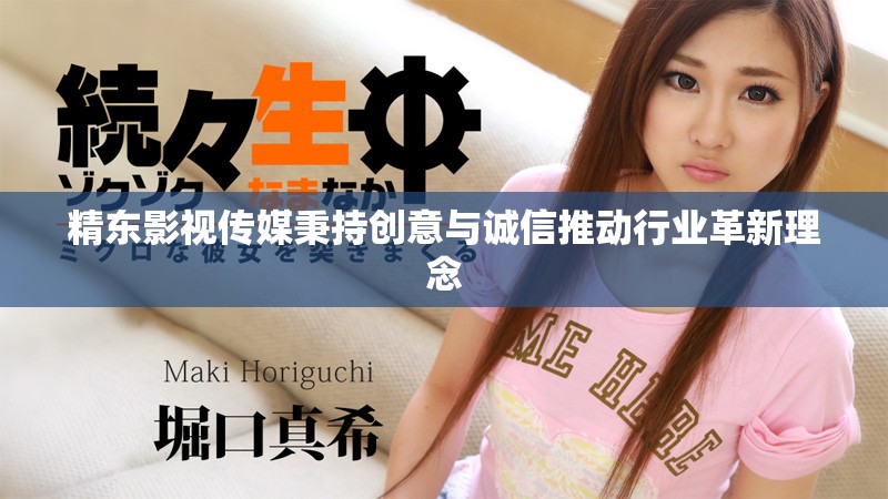精东影视传媒秉持创意与诚信推动行业革新理念 精东影视传媒秉持创意与诚信推动行业革新理念