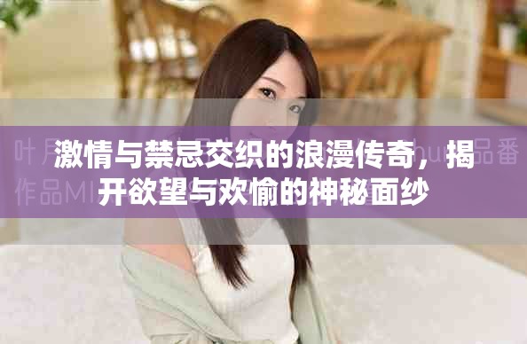 激情与禁忌交织的浪漫传奇，揭开欲望与欢愉的神秘面纱