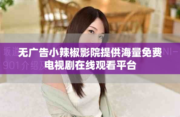 无广告小辣椒影院提供海量免费电视剧在线观看平台 无广告小辣椒影院提供海量免费电视剧在线观看平台