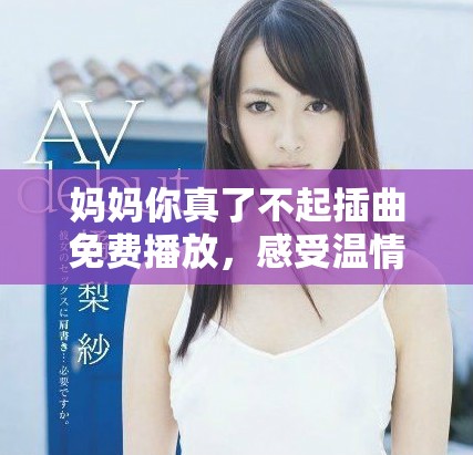 妈妈你真了不起插曲免费播放，感受温情与力量的完美结合