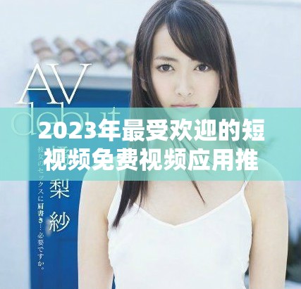 2023年最受欢迎的短视频免费视频应用推荐大全
