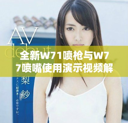 全新W71喷枪与W77喷嘴使用演示视频解析与功能介绍