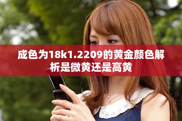 成色为18k1.2209的黄金颜色解析是微黄还是高黄