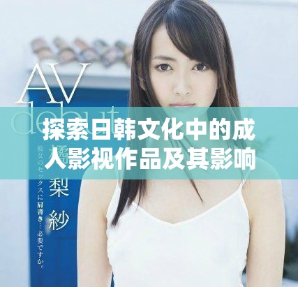 探索日韩文化中的成人影视作品及其影响分析