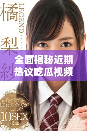 全面揭秘近期热议吃瓜视频的观看指南与精彩内容