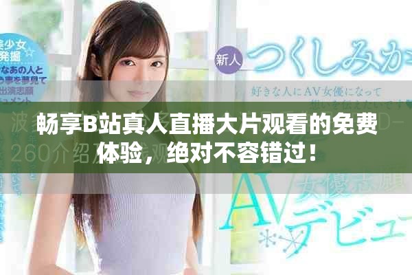 畅享B站真人直播大片观看的免费体验，绝对不容错过！