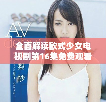 全面解读欧式少女电视剧第16集免费观看的精彩故事与角色发展