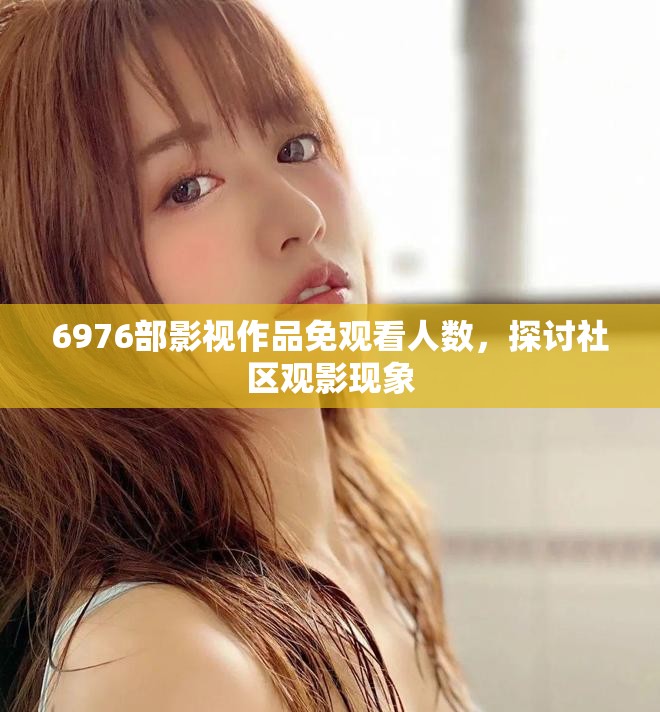 6976部影视作品免观看人数，探讨社区观影现象