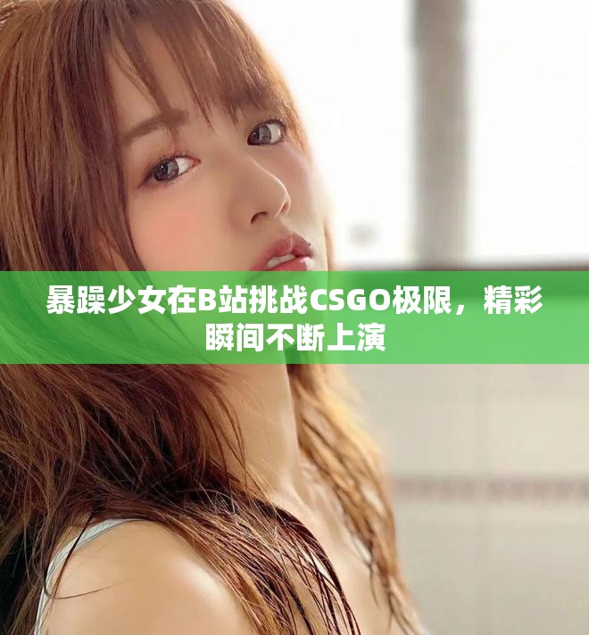 暴躁少女在B站挑战CSGO极限，精彩瞬间不断上演