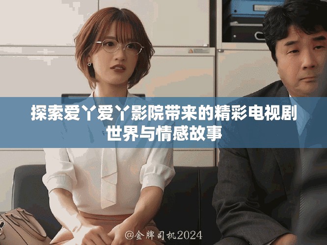 探索爱丫爱丫影院带来的精彩电视剧世界与情感故事