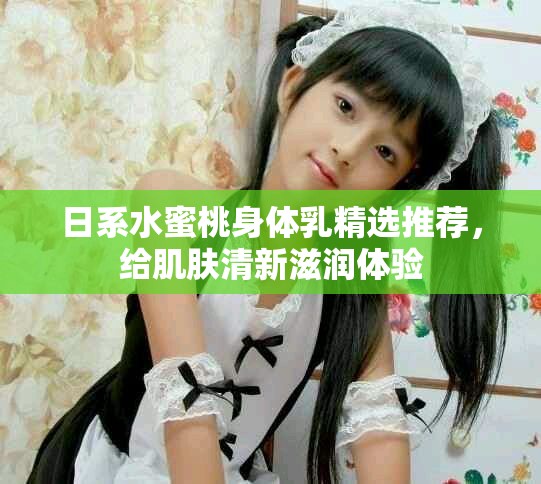 日系水蜜桃身体乳精选推荐，给肌肤清新滋润体验
