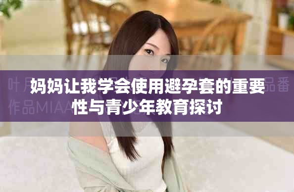 妈妈让我学会使用避孕套的重要性与青少年教育探讨
