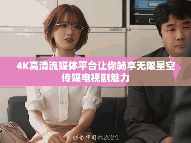 4K高清流媒体平台让你畅享无限星空传媒电视剧魅力