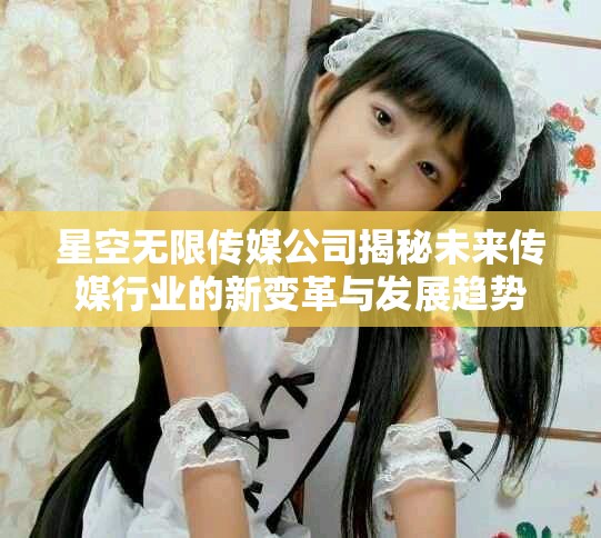 星空无限传媒公司揭秘未来传媒行业的新变革与发展趋势