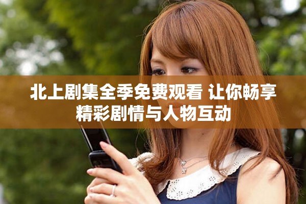 北上剧集全季免费观看 让你畅享精彩剧情与人物互动