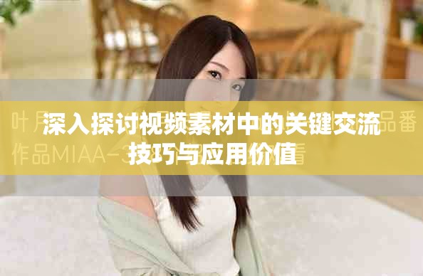 深入探讨视频素材中的关键交流技巧与应用价值