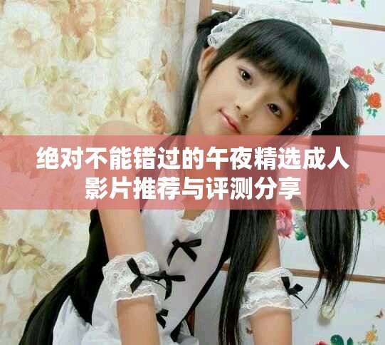 绝对不能错过的午夜精选成人影片推荐与评测分享