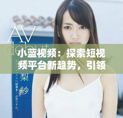 小蓝视频：探索短视频平台新趋势，引领内容创作新时代