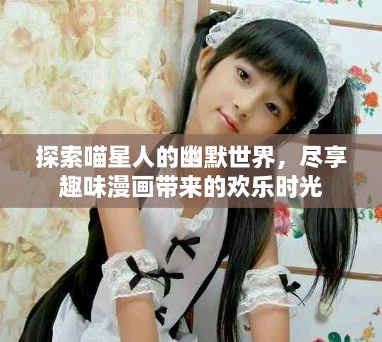 探索喵星人的幽默世界，尽享趣味漫画带来的欢乐时光