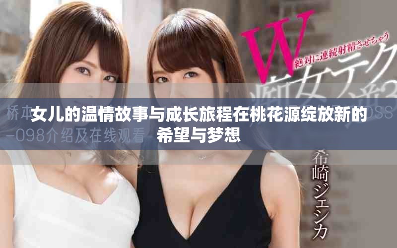 女儿的温情故事与成长旅程在桃花源绽放新的希望与梦想