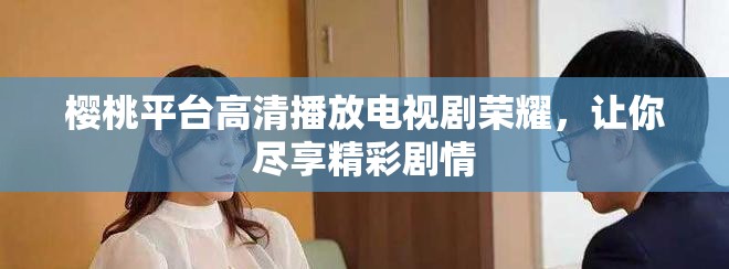 樱桃平台高清播放电视剧荣耀，让你尽享精彩剧情