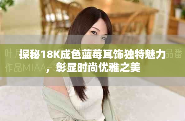 探秘18K成色蓝莓耳饰独特魅力，彰显时尚优雅之美