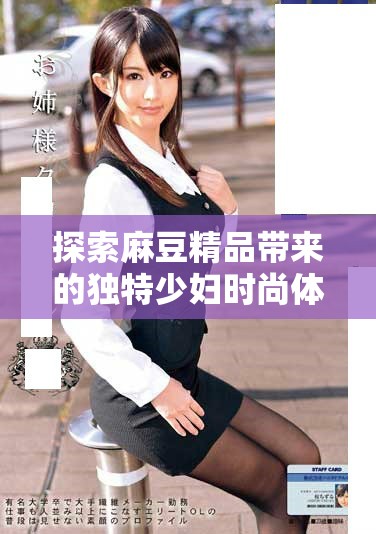 探索麻豆精品带来的独特少妇时尚体验与精彩内容