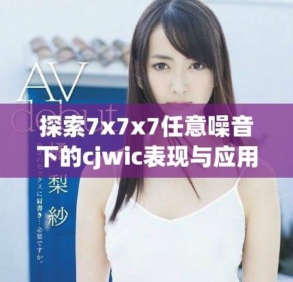 探索7x7x7任意噪音下的cjwic表现与应用研究