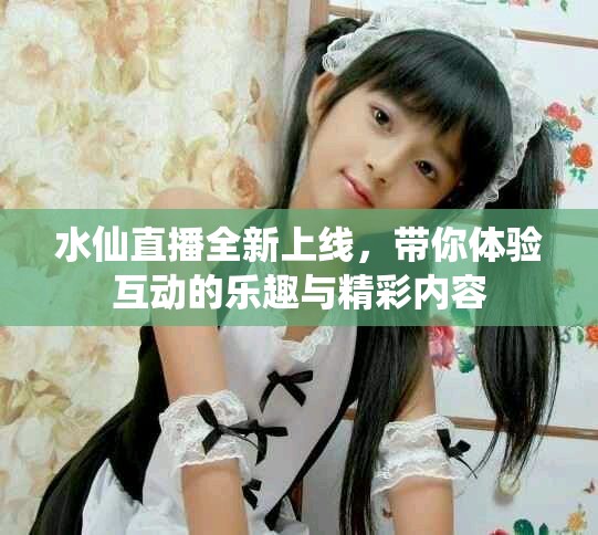 水仙直播全新上线，带你体验互动的乐趣与精彩内容
