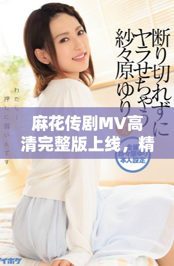 麻花传剧MV高清完整版上线，精彩瞬间不容错过