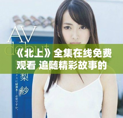 《北上》全集在线免费观看 追随精彩故事的奇妙旅程