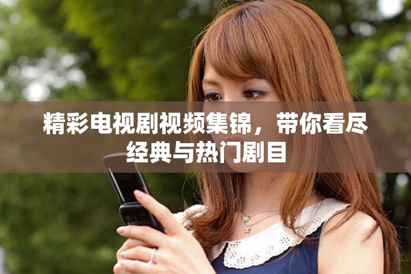 精彩电视剧视频集锦，带你看尽经典与热门剧目