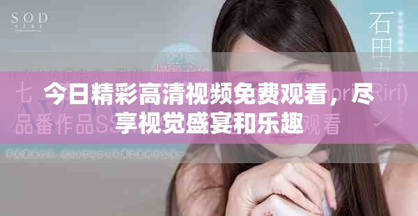 今日精彩高清视频免费观看，尽享视觉盛宴和乐趣