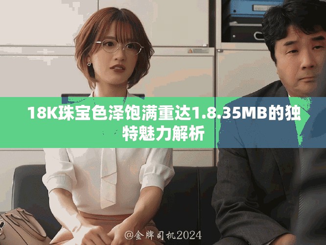 18K珠宝色泽饱满重达1.8.35MB的独特魅力解析