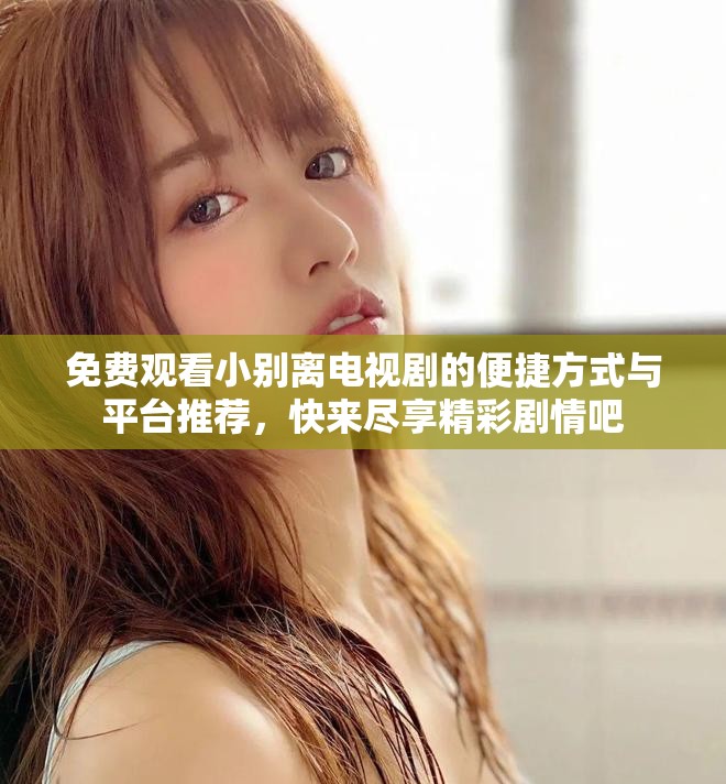 免费观看小别离电视剧的便捷方式与平台推荐，快来尽享精彩剧情吧