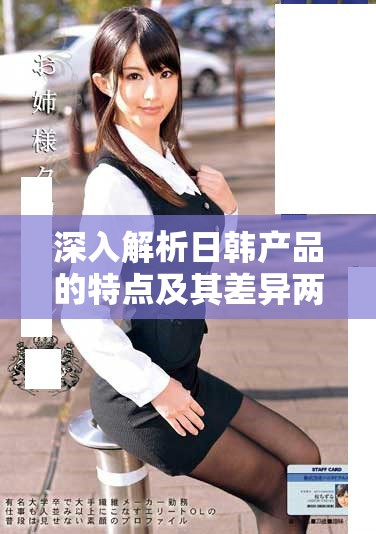 深入解析日韩产品的特点及其差异两者对比分析