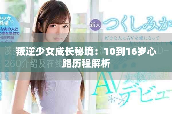 叛逆少女成长秘境:10到16岁心路历程解析 叛逆少女成长秘境:10到16岁心路历程解析