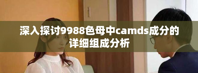 深入探讨9988色母中camds成分的详细组成分析 深入探讨9988色母中camds成分的详细组成分析
